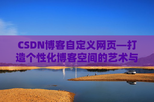 CSDN博客自定义网页—打造个性化博客空间的艺术与技巧